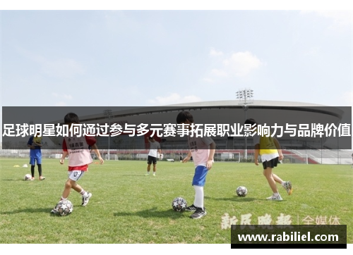 足球明星如何通过参与多元赛事拓展职业影响力与品牌价值