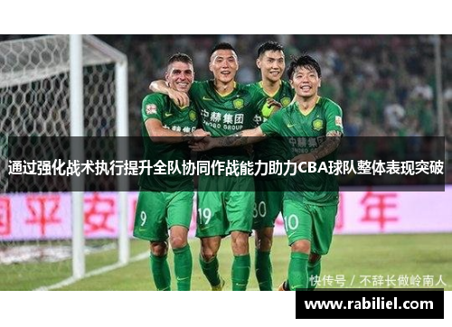 通过强化战术执行提升全队协同作战能力助力CBA球队整体表现突破