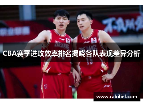 CBA赛季进攻效率排名揭晓各队表现差异分析