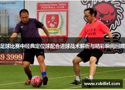 足球比赛中经典定位球配合进球战术解析与精彩瞬间回顾