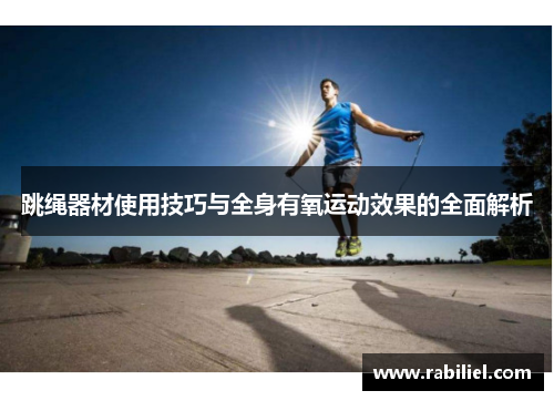 跳绳器材使用技巧与全身有氧运动效果的全面解析