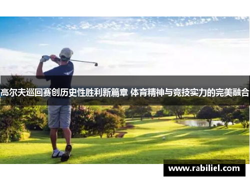 高尔夫巡回赛创历史性胜利新篇章 体育精神与竞技实力的完美融合